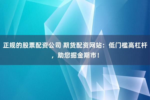 正规的股票配资公司 期货配资网站：低门槛高杠杆，助您掘金期市！