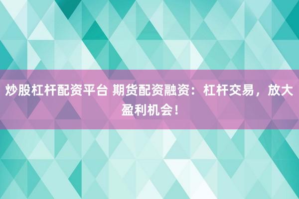 炒股杠杆配资平台 期货配资融资：杠杆交易，放大盈利机会！