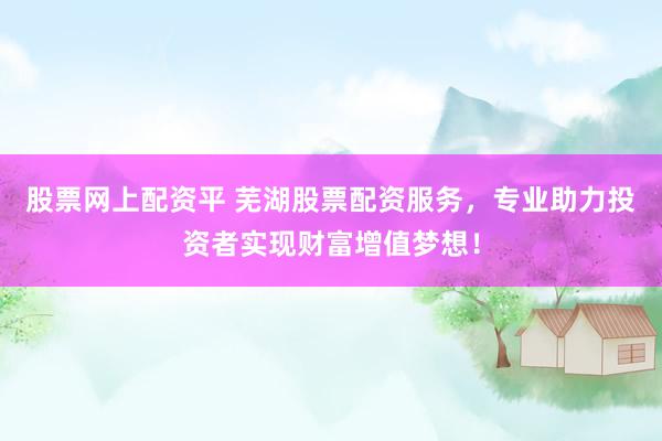 股票网上配资平 芜湖股票配资服务，专业助力投资者实现财富增值梦想！