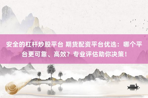 安全的杠杆炒股平台 期货配资平台优选：哪个平台更可靠、高效？专业评估助你决策！