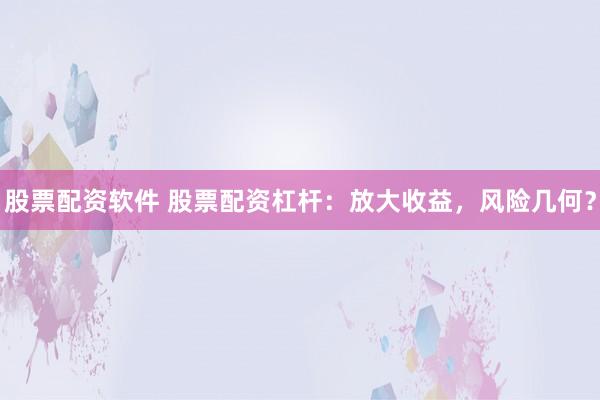 股票配资软件 股票配资杠杆：放大收益，风险几何？