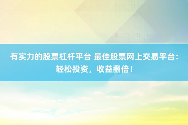 有实力的股票杠杆平台 最佳股票网上交易平台：轻松投资，收益翻倍！