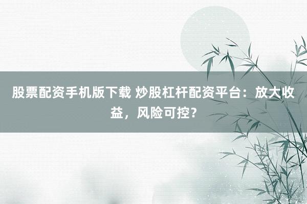 股票配资手机版下载 炒股杠杆配资平台：放大收益，风险可控？