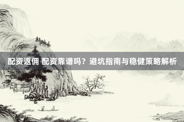 配资返佣 配资靠谱吗？避坑指南与稳健策略解析