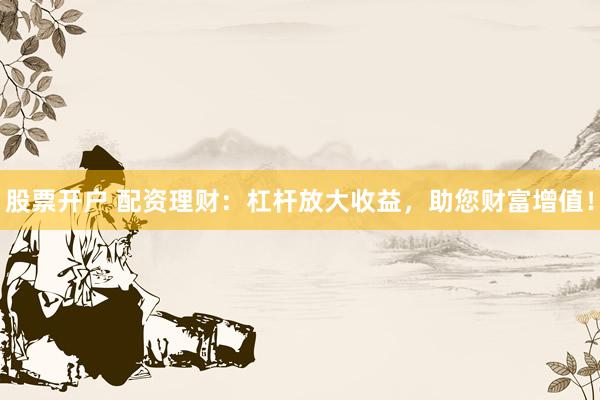 股票开户 配资理财：杠杆放大收益，助您财富增值！