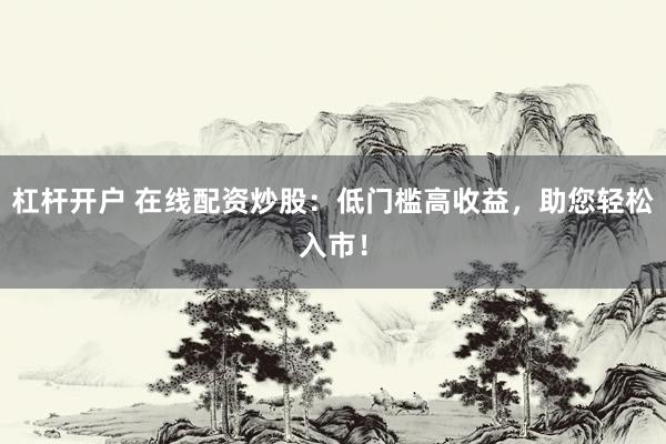 杠杆开户 在线配资炒股：低门槛高收益，助您轻松入市！