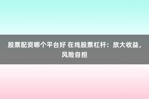 股票配资哪个平台好 在线股票杠杆：放大收益，风险自担