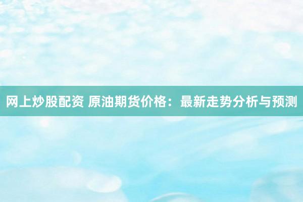 网上炒股配资 原油期货价格：最新走势分析与预测