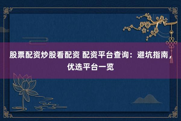 股票配资炒股看配资 配资平台查询：避坑指南，优选平台一览