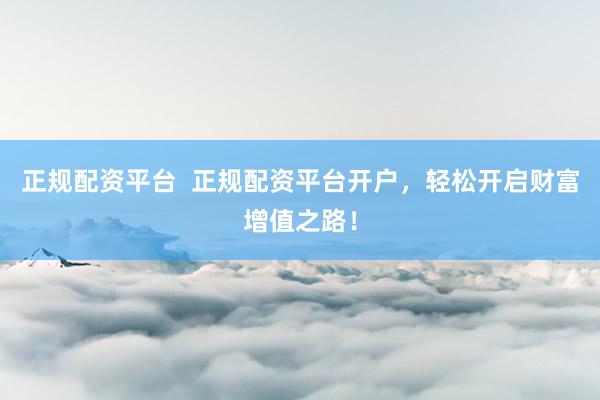 正规配资平台  正规配资平台开户，轻松开启财富增值之路！
