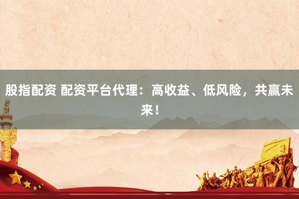 股指配资 配资平台代理：高收益、低风险，共赢未来！