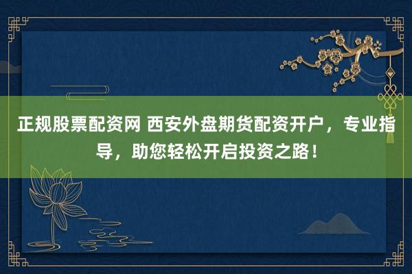 正规股票配资网 西安外盘期货配资开户，专业指导，助您轻松开启投资之路！