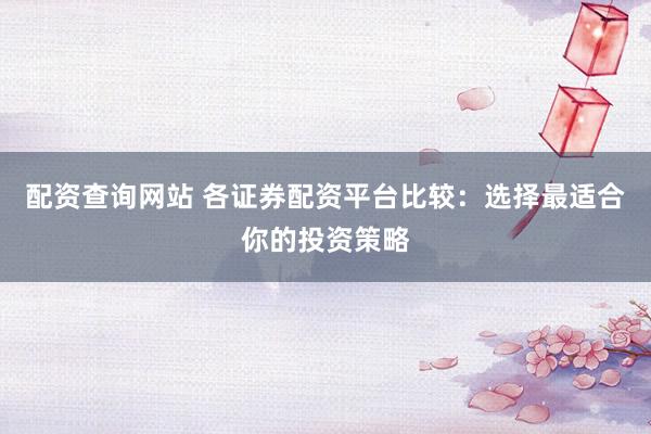配资查询网站 各证券配资平台比较：选择最适合你的投资策略