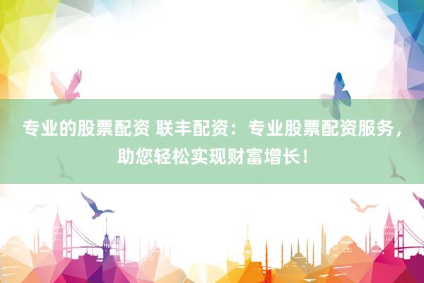 专业的股票配资 联丰配资：专业股票配资服务，助您轻松实现财富增长！