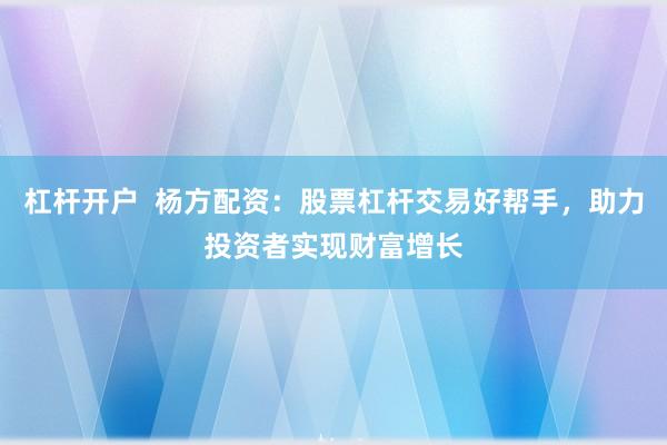 杠杆开户  杨方配资：股票杠杆交易好帮手，助力投资者实现财富增长