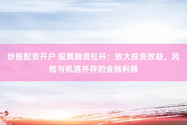 炒股配资开户 股票融资杠杆：放大投资效益，风险与机遇并存的金融利器