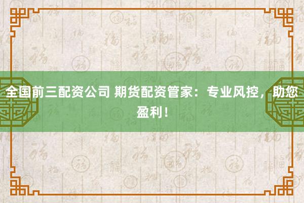 全国前三配资公司 期货配资管家：专业风控，助您盈利！