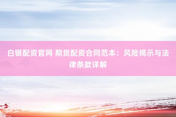 白银配资官网 期货配资合同范本：风险揭示与法律条款详解