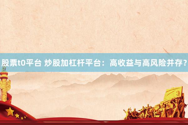 股票t0平台 炒股加杠杆平台：高收益与高风险并存？