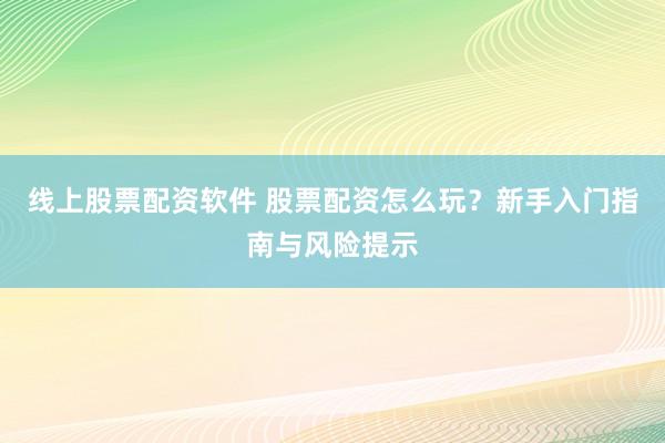 线上股票配资软件 股票配资怎么玩？新手入门指南与风险提示