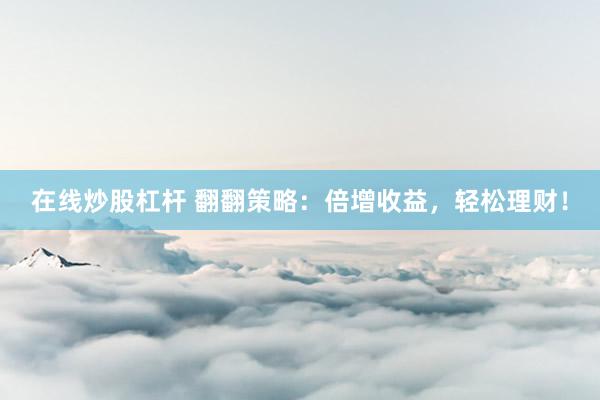 在线炒股杠杆 翻翻策略：倍增收益，轻松理财！