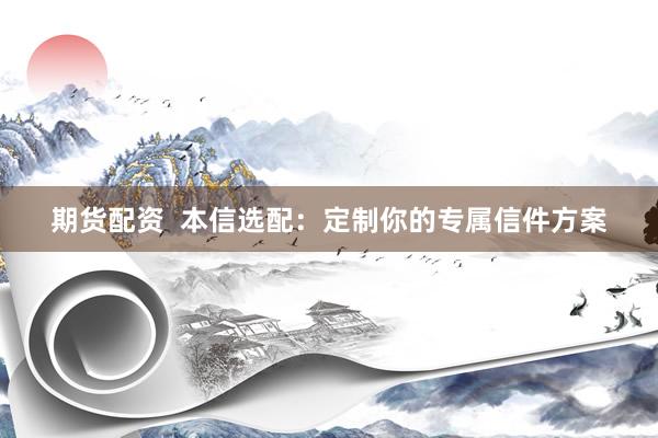 期货配资  本信选配：定制你的专属信件方案