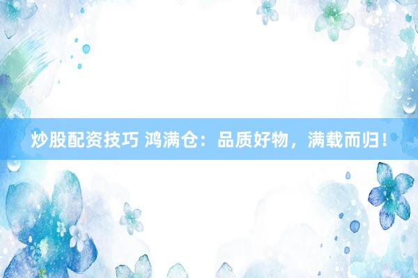 炒股配资技巧 鸿满仓：品质好物，满载而归！