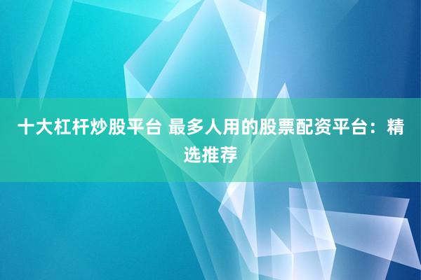 十大杠杆炒股平台 最多人用的股票配资平台：精选推荐