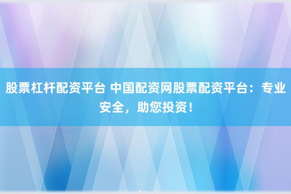 股票杠杆配资平台 中国配资网股票配资平台：专业安全，助您投资！