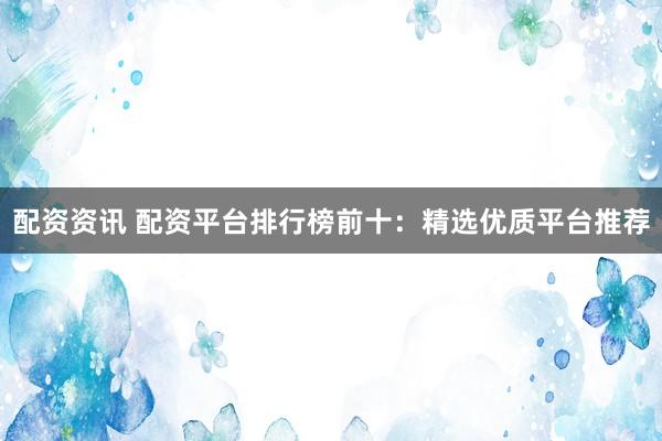 配资资讯 配资平台排行榜前十：精选优质平台推荐