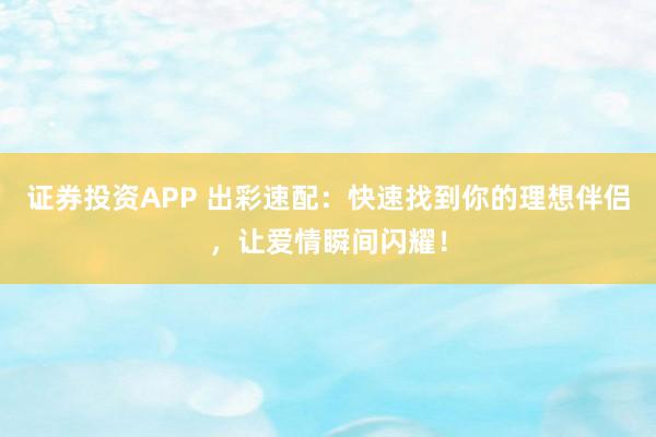 证券投资APP 出彩速配：快速找到你的理想伴侣，让爱情瞬间闪耀！