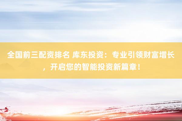 全国前三配资排名 库东投资：专业引领财富增长，开启您的智能投资新篇章！