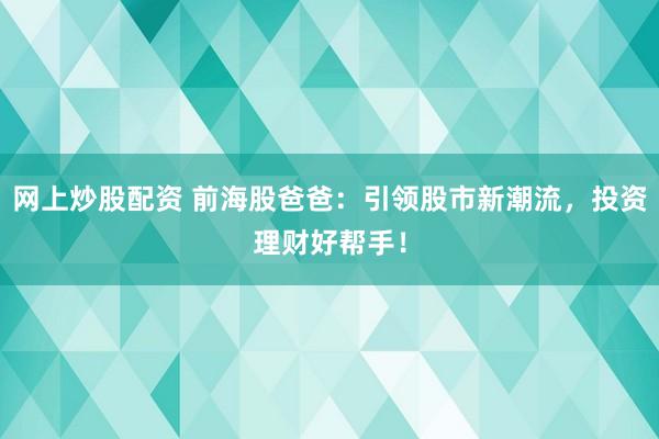 网上炒股配资 前海股爸爸：引领股市新潮流，投资理财好帮手！