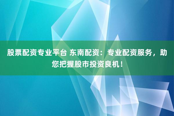 股票配资专业平台 东南配资：专业配资服务，助您把握股市投资良机！