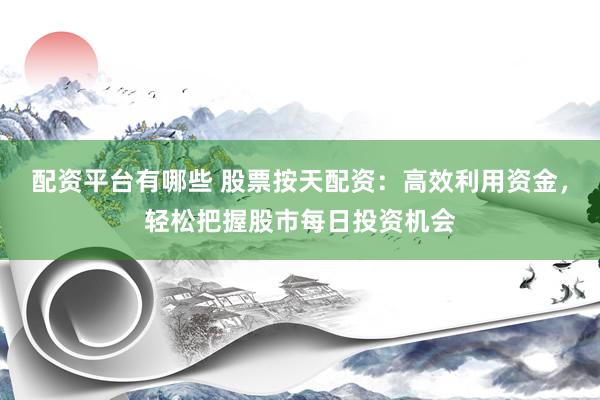 配资平台有哪些 股票按天配资：高效利用资金，轻松把握股市每日投资机会