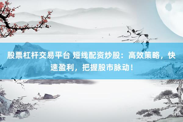 股票杠杆交易平台 短线配资炒股：高效策略，快速盈利，把握股市脉动！