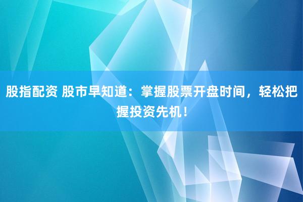 股指配资 股市早知道：掌握股票开盘时间，轻松把握投资先机！