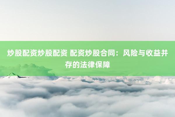 炒股配资炒股配资 配资炒股合同：风险与收益并存的法律保障