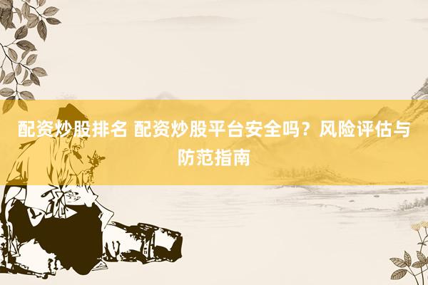 配资炒股排名 配资炒股平台安全吗？风险评估与防范指南