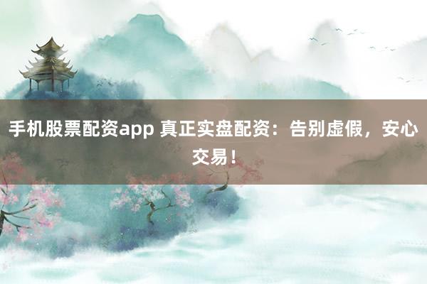 手机股票配资app 真正实盘配资：告别虚假，安心交易！