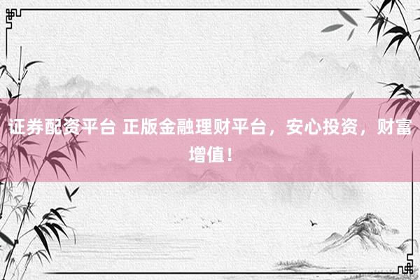 证券配资平台 正版金融理财平台，安心投资，财富增值！