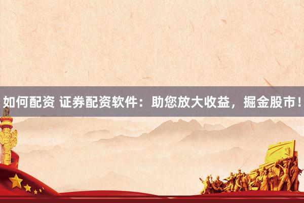 如何配资 证券配资软件：助您放大收益，掘金股市！