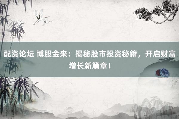 配资论坛 博股金来：揭秘股市投资秘籍，开启财富增长新篇章！