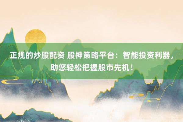 正规的炒股配资 股神策略平台：智能投资利器，助您轻松把握股市先机！