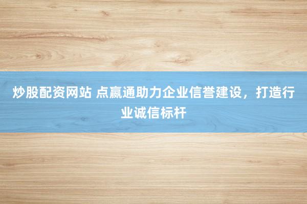 炒股配资网站 点嬴通助力企业信誉建设，打造行业诚信标杆