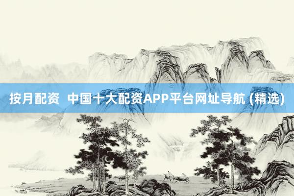 按月配资  中国十大配资APP平台网址导航 (精选)