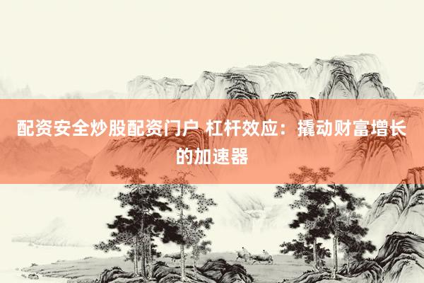 配资安全炒股配资门户 杠杆效应：撬动财富增长的加速器