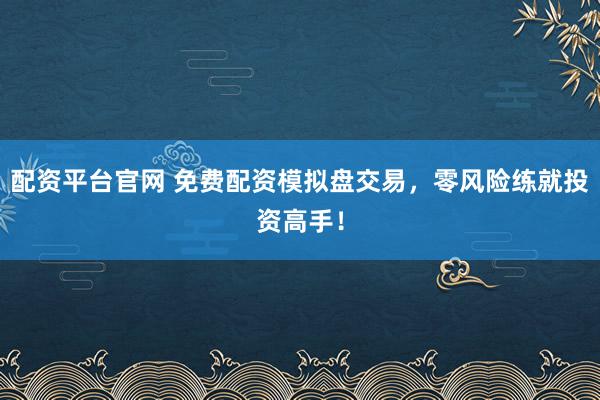 配资平台官网 免费配资模拟盘交易，零风险练就投资高手！