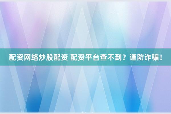 配资网络炒股配资 配资平台查不到？谨防诈骗！
