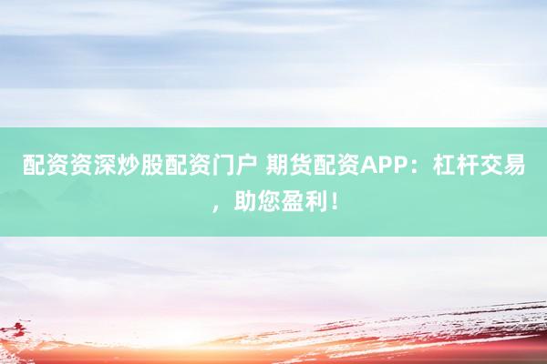 配资资深炒股配资门户 期货配资APP：杠杆交易，助您盈利！